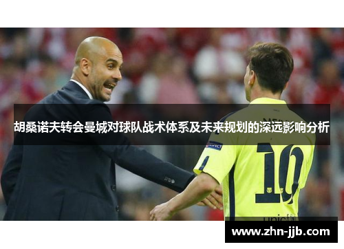 胡桑诺夫转会曼城对球队战术体系及未来规划的深远影响分析