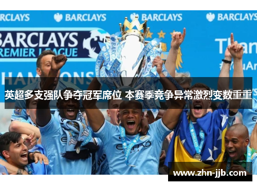 英超多支强队争夺冠军席位 本赛季竞争异常激烈变数重重