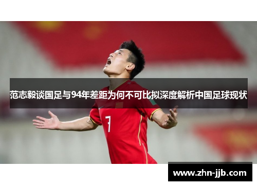 范志毅谈国足与94年差距为何不可比拟深度解析中国足球现状