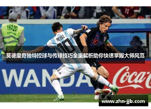 莫德里奇独特控球与传球技巧全面解析助你快速掌握大师风范 莫德里奇独特控球与传球技巧全面解析助你快速掌握大师风范