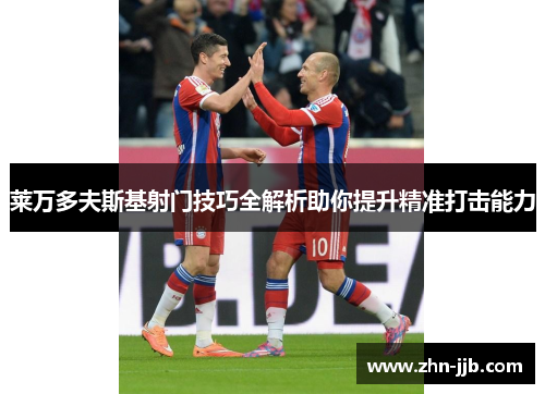 莱万多夫斯基射门技巧全解析助你提升精准打击能力