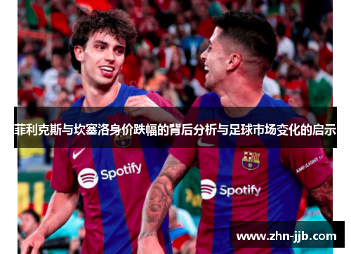菲利克斯与坎塞洛身价跌幅的背后分析与足球市场变化的启示 菲利克斯与坎塞洛身价跌幅的背后分析与足球市场变化的启示
