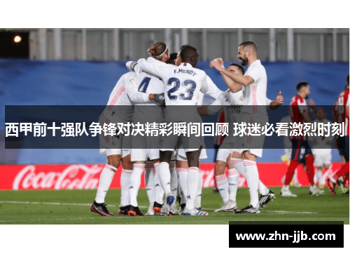 西甲前十强队争锋对决精彩瞬间回顾 球迷必看激烈时刻 西甲前十强队争锋对决精彩瞬间回顾 球迷必看激烈时刻