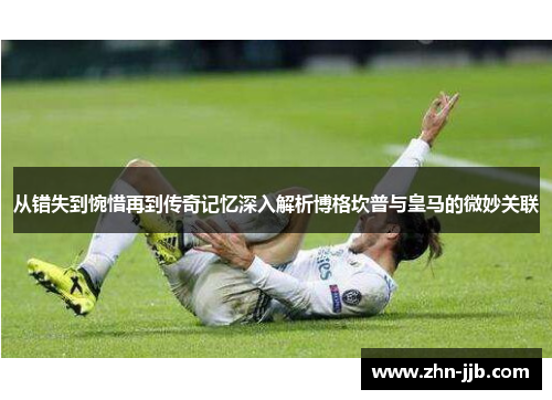 从错失到惋惜再到传奇记忆深入解析博格坎普与皇马的微妙关联 从错失到惋惜再到传奇记忆深入解析博格坎普与皇马的微妙关联