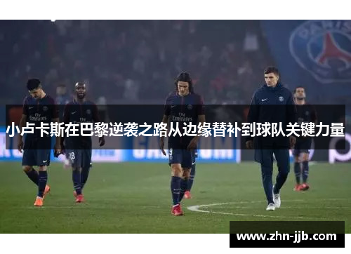 小卢卡斯在巴黎逆袭之路从边缘替补到球队关键力量