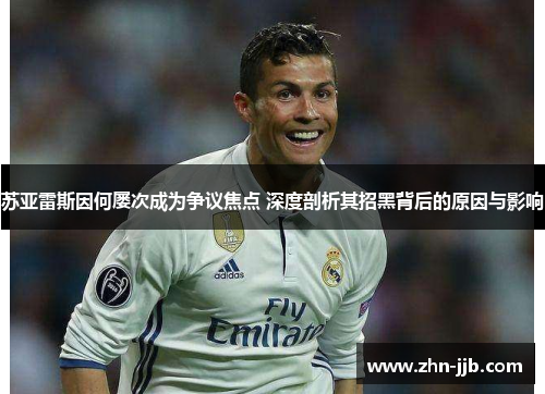 苏亚雷斯因何屡次成为争议焦点 深度剖析其招黑背后的原因与影响