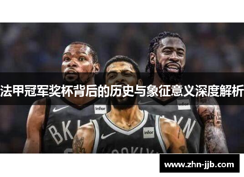 法甲冠军奖杯背后的历史与象征意义深度解析 法甲冠军奖杯背后的历史与象征意义深度解析