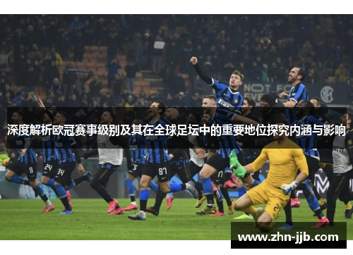 深度解析欧冠赛事级别及其在全球足坛中的重要地位探究内涵与影响