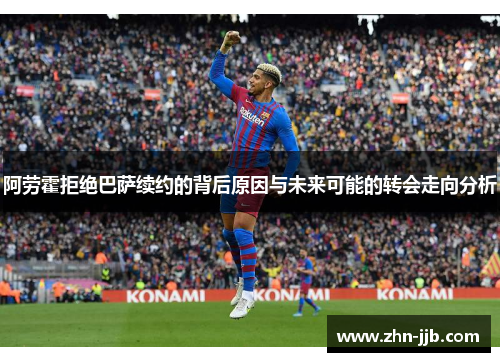 阿劳霍拒绝巴萨续约的背后原因与未来可能的转会走向分析