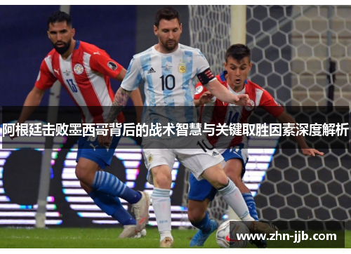 阿根廷击败墨西哥背后的战术智慧与关键取胜因素深度解析 阿根廷击败墨西哥背后的战术智慧与关键取胜因素深度解析