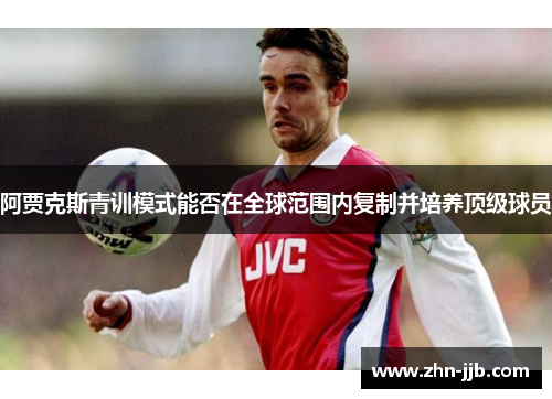 阿贾克斯青训模式能否在全球范围内复制并培养顶级球员