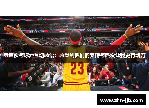 老詹谈与球迷互动感悟：感受到他们的支持与热爱让我更有动力