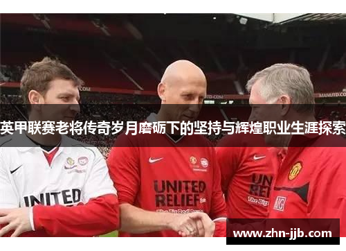 英甲联赛老将传奇岁月磨砺下的坚持与辉煌职业生涯探索