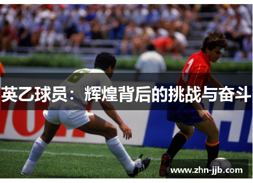 英乙球员:辉煌背后的挑战与奋斗 英乙球员:辉煌背后的挑战与奋斗