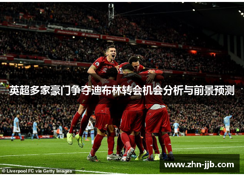 英超多家豪门争夺迪布林转会机会分析与前景预测