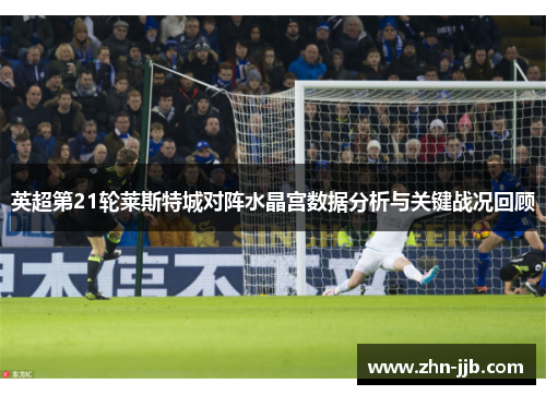 英超第21轮莱斯特城对阵水晶宫数据分析与关键战况回顾