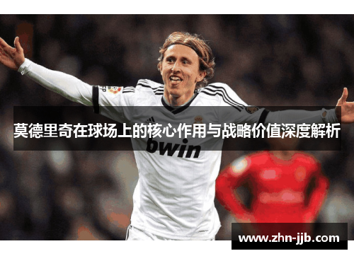 莫德里奇在球场上的核心作用与战略价值深度解析 莫德里奇在球场上的核心作用与战略价值深度解析