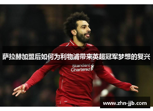 萨拉赫加盟后如何为利物浦带来英超冠军梦想的复兴