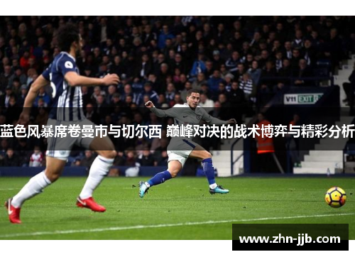 蓝色风暴席卷曼市与切尔西 巅峰对决的战术博弈与精彩分析