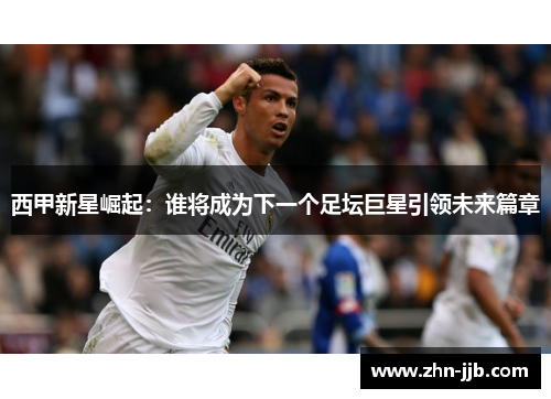 西甲新星崛起：谁将成为下一个足坛巨星引领未来篇章