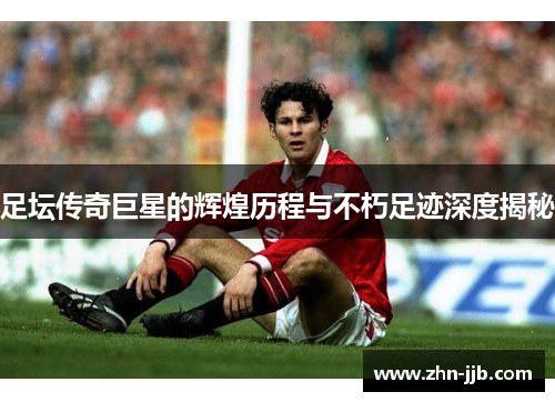 足坛传奇巨星的辉煌历程与不朽足迹深度揭秘 足坛传奇巨星的辉煌历程与不朽足迹深度揭秘