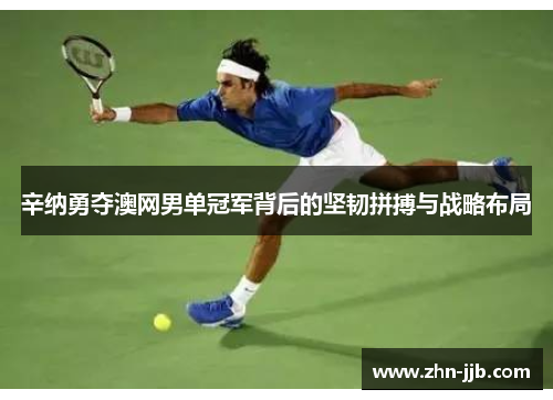 辛纳勇夺澳网男单冠军背后的坚韧拼搏与战略布局