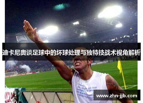 迪卡尼奥谈足球中的坏球处理与独特技战术视角解析