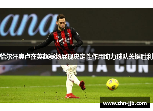 恰尔汗奥卢在英超赛场展现决定性作用助力球队关键胜利