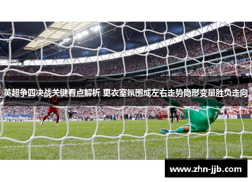 英超争四决战关键看点解析 更衣室氛围成左右走势隐形变量胜负走向 英超争四决战关键看点解析 更衣室氛围成左右走势隐形变量胜负走向