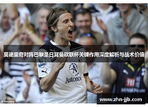 莫德里奇对阵巴黎圣日耳曼欧联杯关键作用深度解析与战术价值