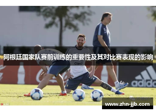 阿根廷国家队赛前训练的重要性及其对比赛表现的影响