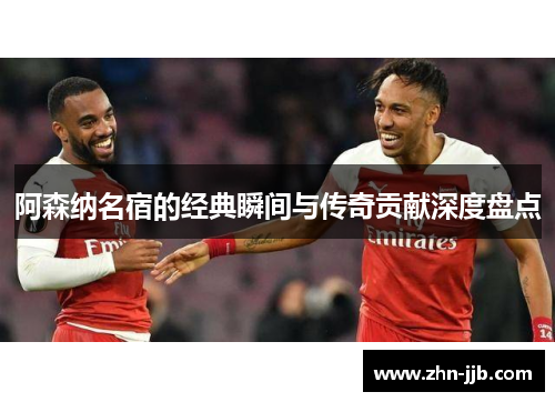 阿森纳名宿的经典瞬间与传奇贡献深度盘点 阿森纳名宿的经典瞬间与传奇贡献深度盘点