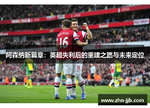阿森纳新篇章:英超失利后的重建之路与未来定位 阿森纳新篇章:英超失利后的重建之路与未来定位
