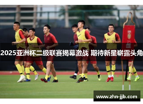 2025亚洲杯二级联赛揭幕激战 期待新星崭露头角 2025亚洲杯二级联赛揭幕激战 期待新星崭露头角