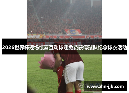2026世界杯现场惊喜互动球迷免费获得球队纪念球衣活动