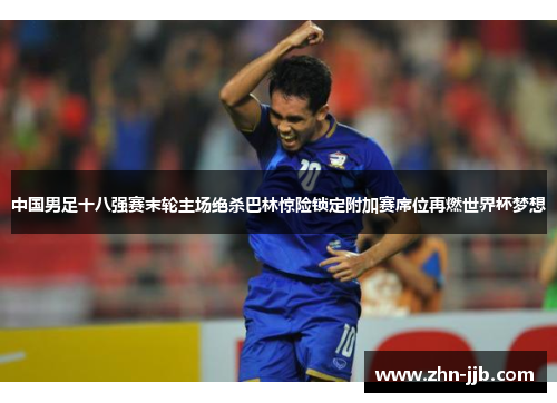 中国男足十八强赛末轮主场绝杀巴林惊险锁定附加赛席位再燃世界杯梦想