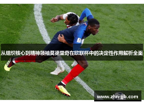 从组织核心到精神领袖莫德里奇在欧联杯中的决定性作用解析全面 从组织核心到精神领袖莫德里奇在欧联杯中的决定性作用解析全面