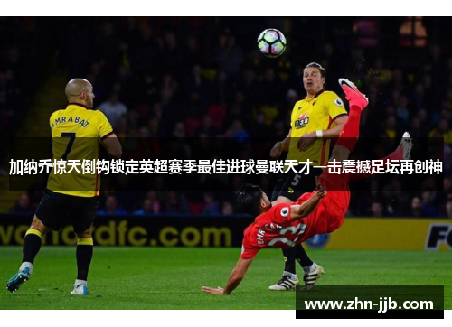 加纳乔惊天倒钩锁定英超赛季最佳进球曼联天才一击震撼足坛再创神 加纳乔惊天倒钩锁定英超赛季最佳进球曼联天才一击震撼足坛再创神