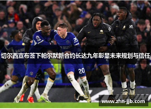 切尔西宣布签下帕尔默新合约长达九年彰显未来规划与信任