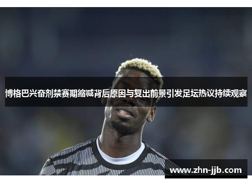 博格巴兴奋剂禁赛期缩减背后原因与复出前景引发足坛热议持续观察