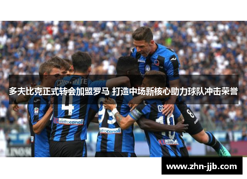 多夫比克正式转会加盟罗马 打造中场新核心助力球队冲击荣誉 多夫比克正式转会加盟罗马 打造中场新核心助力球队冲击荣誉