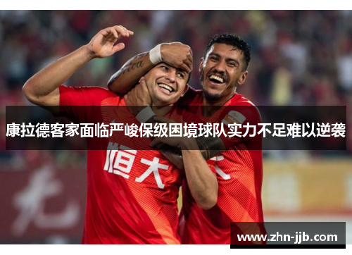 康拉德客家面临严峻保级困境球队实力不足难以逆袭 康拉德客家面临严峻保级困境球队实力不足难以逆袭