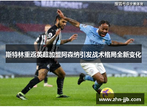 斯特林重返英超加盟阿森纳引发战术格局全新变化 斯特林重返英超加盟阿森纳引发战术格局全新变化