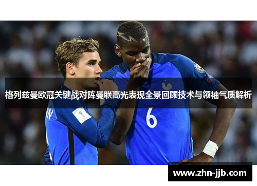 格列兹曼欧冠关键战对阵曼联高光表现全景回顾技术与领袖气质解析 格列兹曼欧冠关键战对阵曼联高光表现全景回顾技术与领袖气质解析