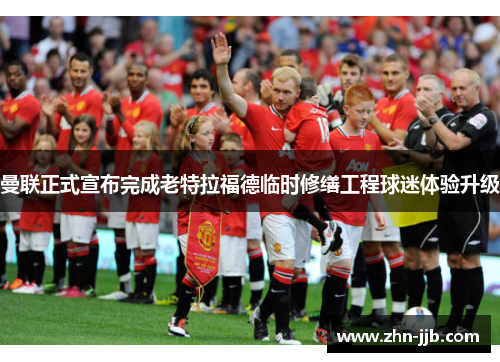 曼联正式宣布完成老特拉福德临时修缮工程球迷体验升级