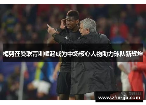 梅努在曼联青训崛起成为中场核心人物助力球队新辉煌 梅努在曼联青训崛起成为中场核心人物助力球队新辉煌
