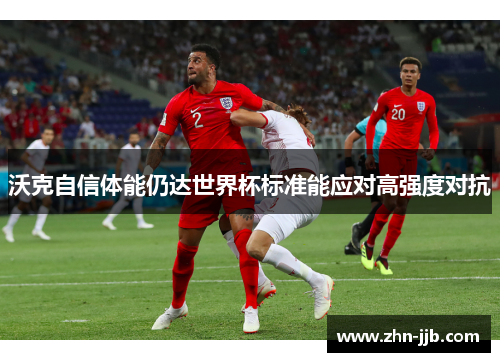 沃克自信体能仍达世界杯标准能应对高强度对抗 沃克自信体能仍达世界杯标准能应对高强度对抗