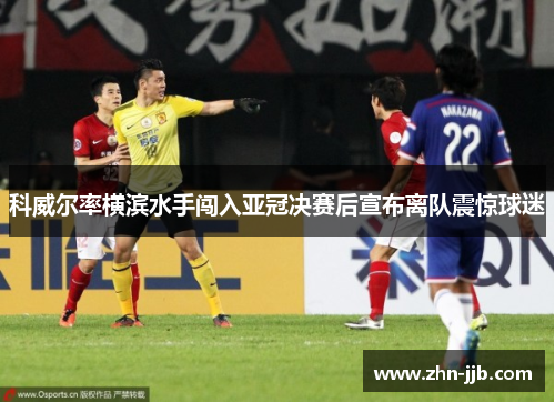 科威尔率横滨水手闯入亚冠决赛后宣布离队震惊球迷