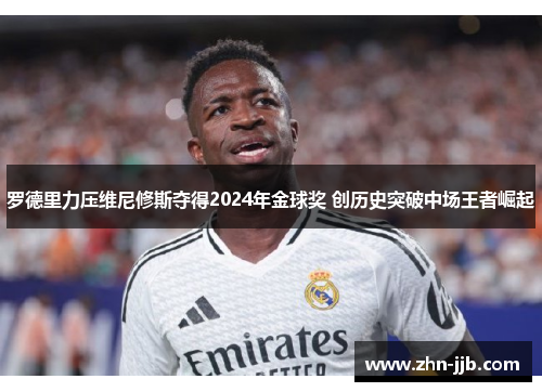 罗德里力压维尼修斯夺得2024年金球奖 创历史突破中场王者崛起 罗德里力压维尼修斯夺得2024年金球奖 创历史突破中场王者崛起