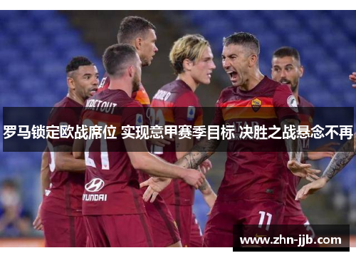 罗马锁定欧战席位 实现意甲赛季目标 决胜之战悬念不再 罗马锁定欧战席位 实现意甲赛季目标 决胜之战悬念不再
